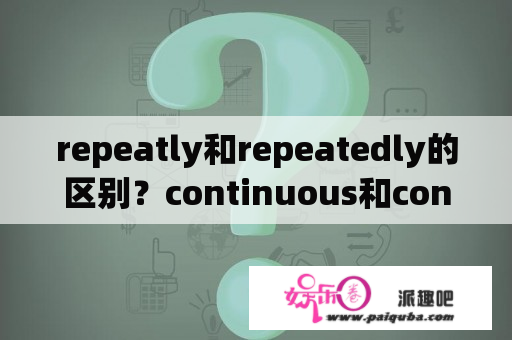 repeatly和repeatedly的区别？continuous和continual的区别是什么？