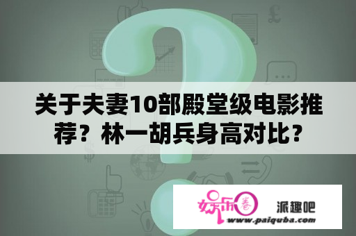 关于夫妻10部殿堂级电影推荐？林一胡兵身高对比？