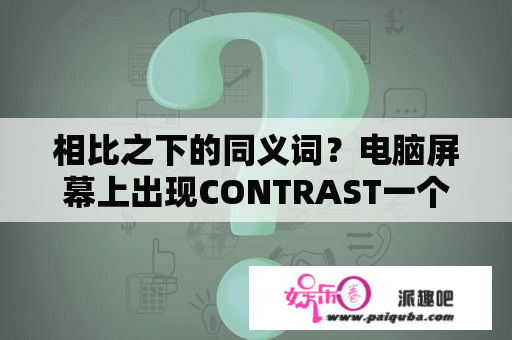 相比之下的同义词？电脑屏幕上出现CONTRAST一个小方块是什么意思啊刚好是在正中间完什么都被挡了它过5分钟又消失？