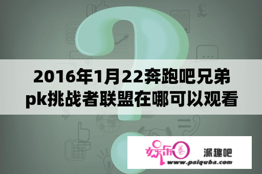 2016年1月22奔跑吧兄弟pk挑战者联盟在哪可以观看