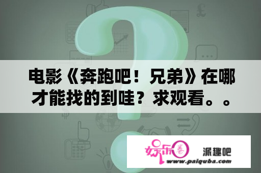 电影《奔跑吧！兄弟》在哪才能找的到哇？求观看。。