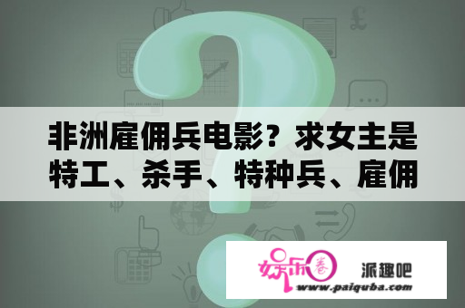 非洲雇佣兵电影？求女主是特工、杀手、特种兵、雇佣兵的小说？