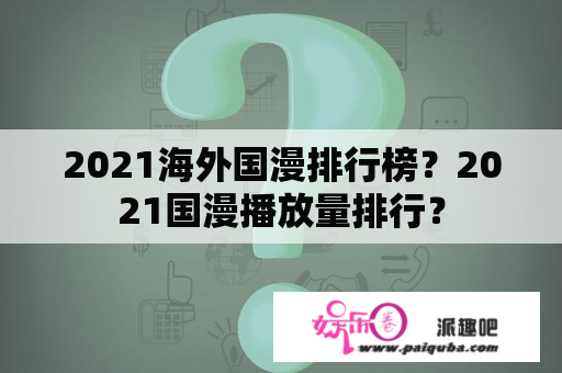 2021海外国漫排行榜？2021国漫播放量排行？