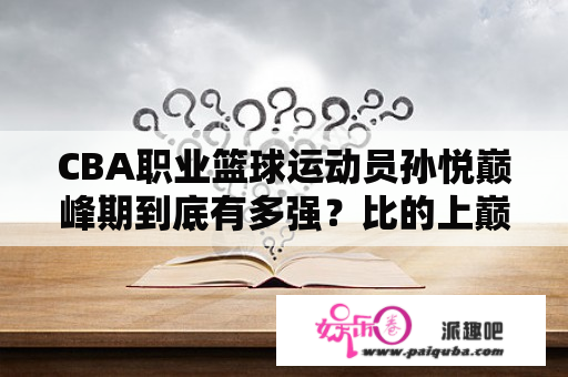 CBA职业篮球运动员孙悦巅峰期到底有多强？比的上巅峰郭艾伦吗？