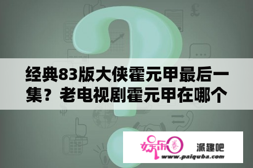 经典83版大侠霍元甲最后一集？老电视剧霍元甲在哪个平台可以看？