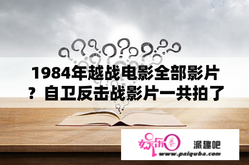 1984年越战电影全部影片？自卫反击战影片一共拍了多少部？