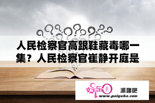 人民检察官高跟鞋藏毒哪一集？人民检察官崔静开庭是第几集？