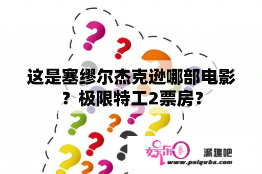 这是塞缪尔杰克逊哪部电影？极限特工2票房？