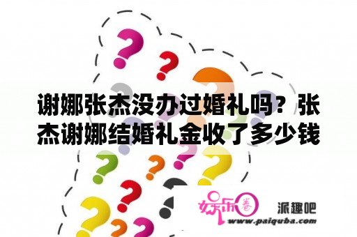 谢娜张杰没办过婚礼吗？张杰谢娜结婚礼金收了多少钱？一共的？