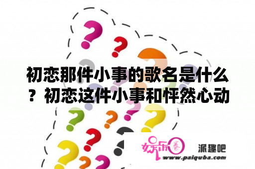 初恋那件小事的歌名是什么？初恋这件小事和怦然心动结局？