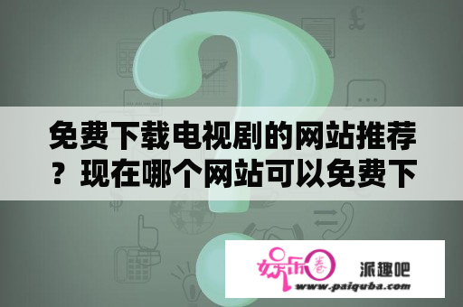 免费下载电视剧的网站推荐？现在哪个网站可以免费下载电视连续剧？