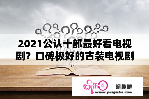 2021公认十部最好看电视剧？口碑极好的古装电视剧