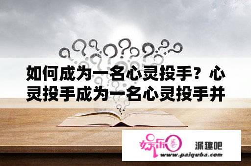 如何成为一名心灵投手？心灵投手成为一名心灵投手并不是一件容易的事情，需要具备很多特定的能力和素质。首先，一个心灵投手必须具备出色的沟通能力，能够倾听他人的内心深处的声音并理解他们的问题和需求。这种沟通能力需要经过长时间的练习和修炼，只有透过实践和反思，才能使这种沟通技巧提高到更高的层次。