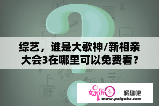 综艺，谁是大歌神/新相亲大会3在哪里可以免费看？