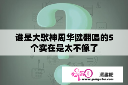 谁是大歌神周华健翻唱的5个实在是太不像了