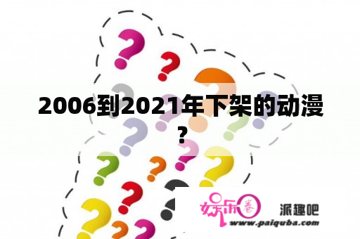 2006到2021年下架的动漫？