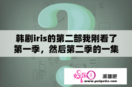 韩剧iris的第二部我刚看了第一季，然后第二季的一集我也看了，想知道，这两部有联系么？iris是不是出了第二部了？