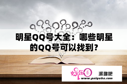 明星QQ号大全：哪些明星的QQ号可以找到？