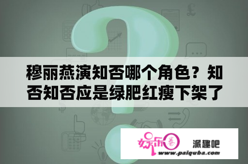 穆丽燕演知否哪个角色？知否知否应是绿肥红瘦下架了吗？