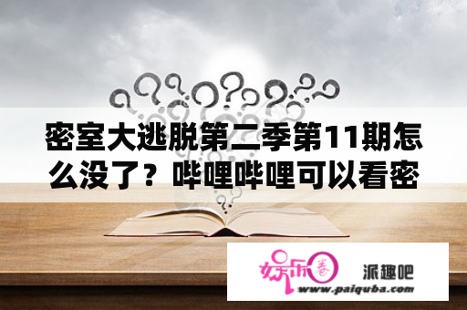 密室大逃脱第二季第11期怎么没了？哔哩哔哩可以看密室大逃脱吗？