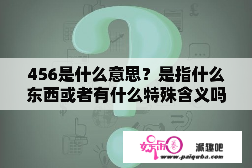 456是什么意思？是指什么东西或者有什么特殊含义吗？