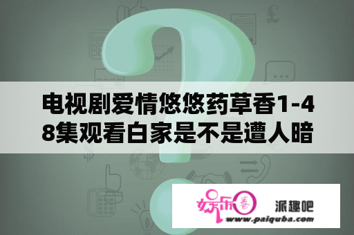 电视剧爱情悠悠药草香1-48集观看白家是不是遭人暗算才败落的？爱情悠悠药草香大太太？