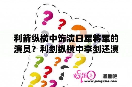 利箭纵横中饰演日军将军的演员？利剑纵横中李剑还演过哪些电视剧？