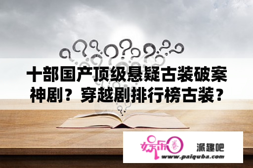 十部国产顶级悬疑古装破案神剧？穿越剧排行榜古装？