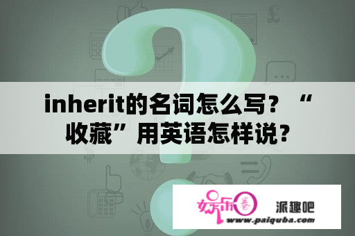 inherit的名词怎么写？“收藏”用英语怎样说？