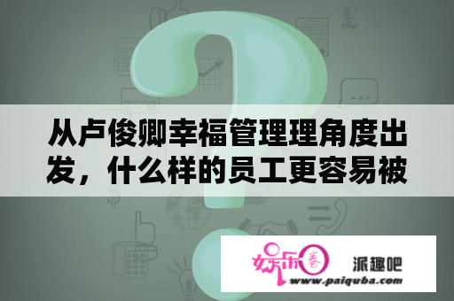 从卢俊卿幸福管理理角度出发，什么样的员工更容易被提拔？