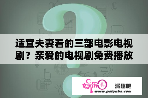 适宜夫妻看的三部电影电视剧？亲爱的电视剧免费播放的