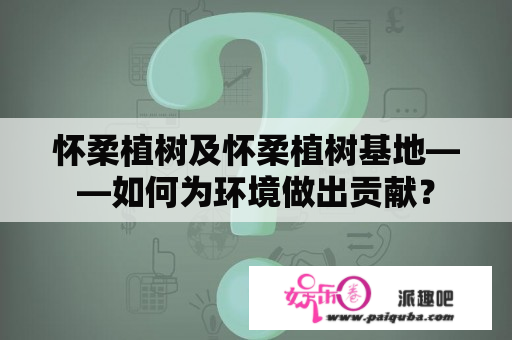 怀柔植树及怀柔植树基地——如何为环境做出贡献？