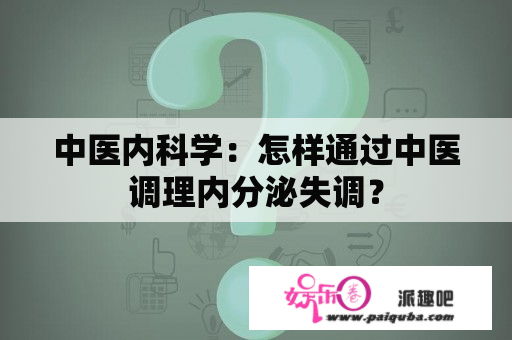 中医内科学：怎样通过中医调理内分泌失调？