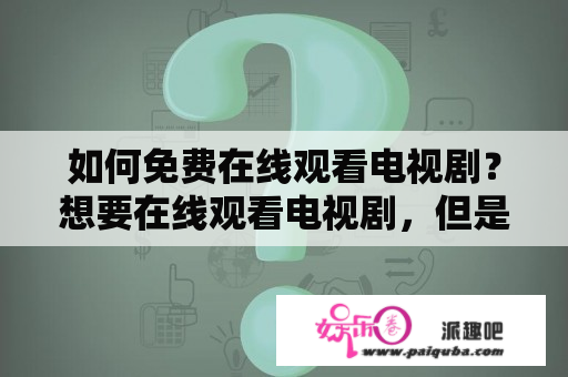 如何免费在线观看电视剧？想要在线观看电视剧，但是不想付费？那么今天我们就来一起探讨一下如何免费在线观看电视剧。以下是几种方法：