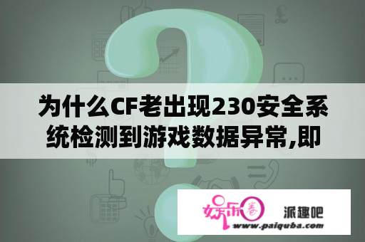 为什么CF老出现230安全系统检测到游戏数据异常,即将关闭客户端!我重新下载CF但还是不行!重做系统也不行？穿越火线点击进入游戏后没有反应了怎么回事？