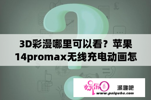 3D彩漫哪里可以看？苹果14promax无线充电动画怎么没了？