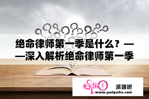 绝命律师第一季是什么？——深入解析绝命律师第一季的剧情与人物 