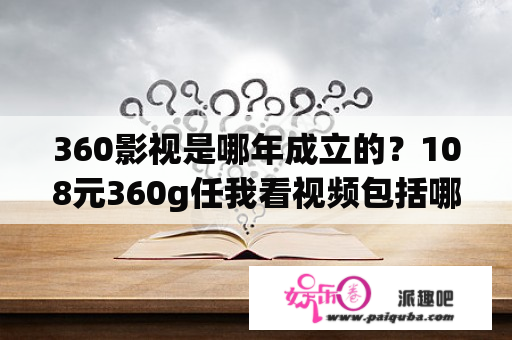 360影视是哪年成立的？108元360g任我看视频包括哪些app？