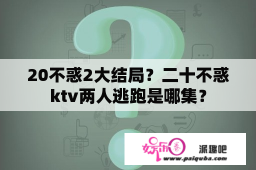 20不惑2大结局？二十不惑ktv两人逃跑是哪集？