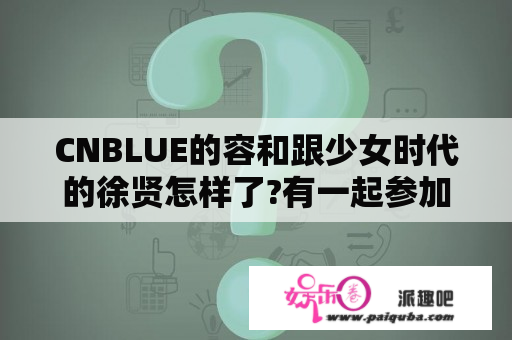 CNBLUE的容和跟少女时代的徐贤怎样了?有一起参加的综艺吗?