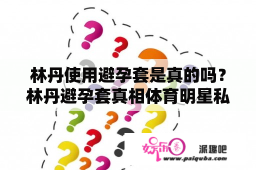 林丹使用避孕套是真的吗？林丹避孕套真相体育明星私生活