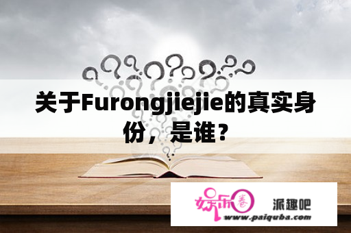 关于Furongjiejie的真实身份，是谁？