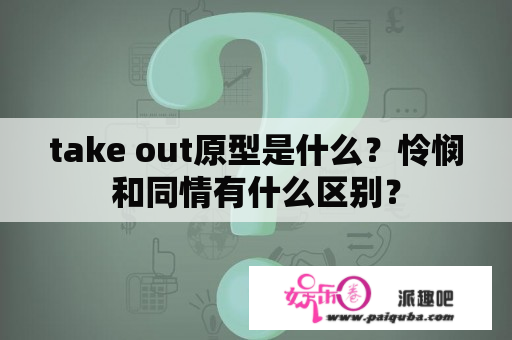 take out原型是什么？怜悯和同情有什么区别？