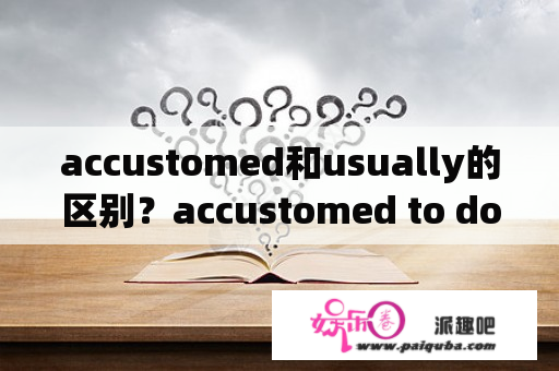 accustomed和usually的区别？accustomed to do和doing的区别？