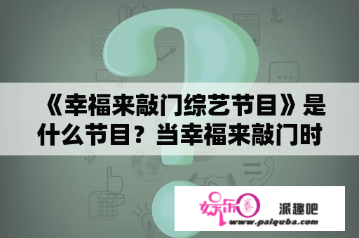 《幸福来敲门综艺节目》是什么节目？当幸福来敲门时？