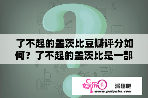 了不起的盖茨比豆瓣评分如何？了不起的盖茨比是一部以美国上世纪20年代的社交场景为背景的小说，继承了福克纳的讽刺真实主义作风，描写了浮华而空虚的所谓“美国梦”。该小说曾多次被改编成电影，备受关注。那么，了不起的盖茨比豆瓣评分如何呢？