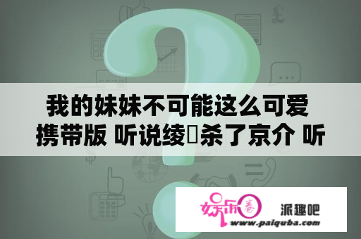 我的妹妹不可能这么可爱 携带版 听说绫瀬杀了京介 听说还有人杀了京介 都有谁？