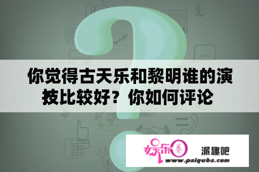 你觉得古天乐和黎明谁的演技比较好？你如何评论 
？