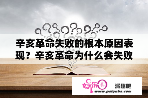 辛亥革命失败的根本原因表现？辛亥革命为什么会失败，它的失败说明了什么？