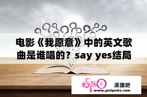 电影《我愿意》中的英文歌曲是谁唱的？say yes结局，讲了什么？